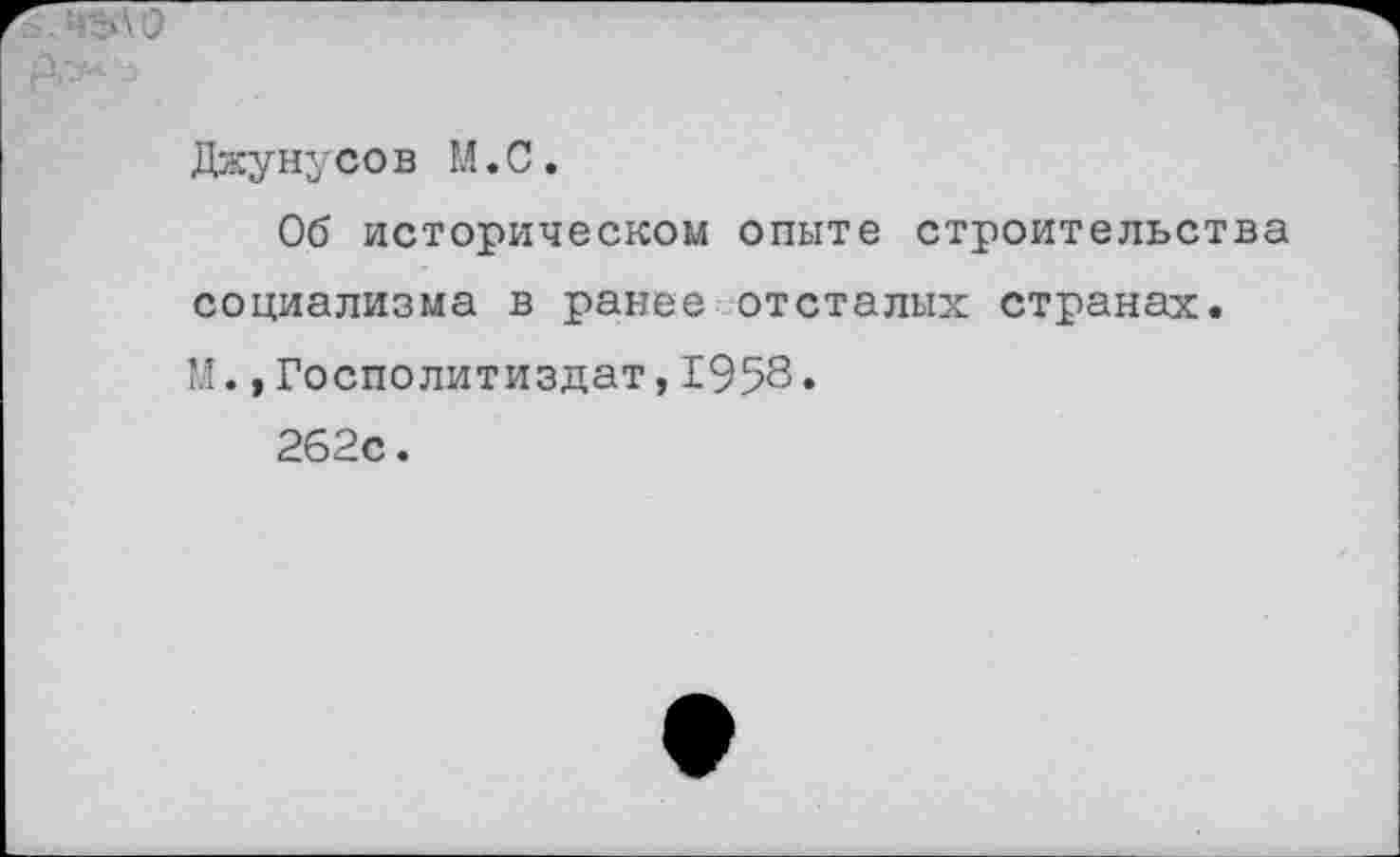 ﻿л
Джунусов М.С.
Об историческом опыте строительства социализма в ранее отсталых странах. М.,Госполитиздат,1958•
262с.